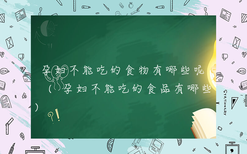 孕妇不能吃的食物有哪些呢 (孕妇不能吃的食品有哪些)